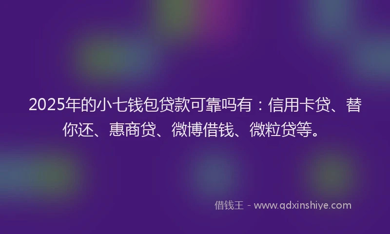 2025年的小七钱包贷款可靠吗有：信用卡贷、替你还、惠商贷、微博借钱、微粒贷等。