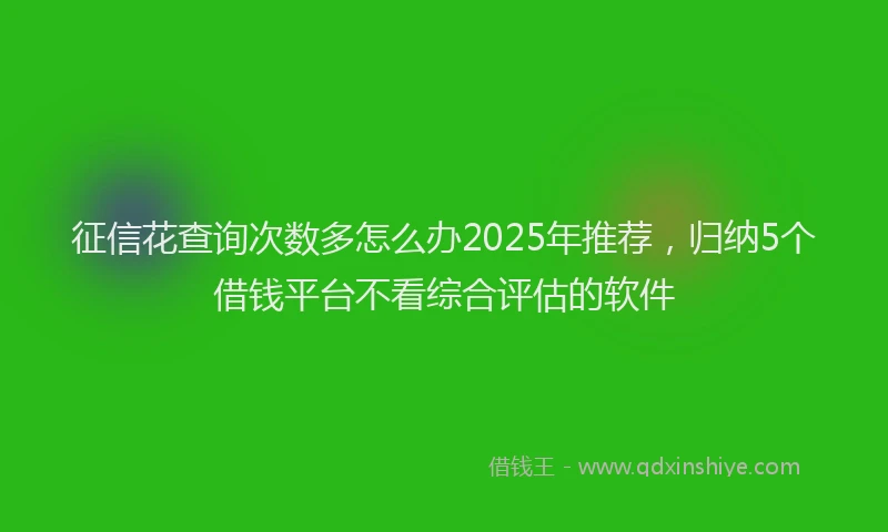 征信花查询次数多怎么办2025年推荐，归纳5个借钱平台不看综合评估的软件