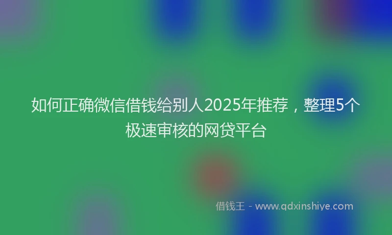 如何正确微信借钱给别人2025年推荐，整理5个极速审核的网贷平台