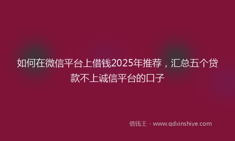 如何在微信平台上借钱2025年推荐，汇总五个贷款不上诚信平台的口子