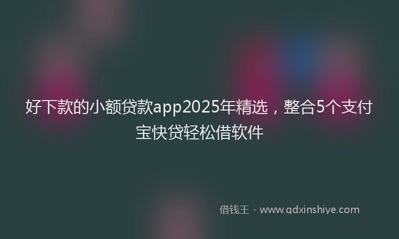 好下款的小额贷款app2025年精选，整合5个支付宝快贷轻松借软件