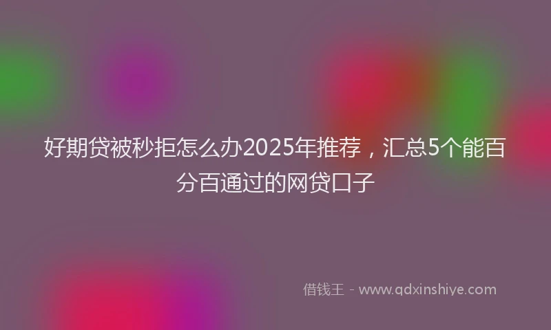 好期贷被秒拒怎么办2025年推荐，汇总5个能百分百通过的网贷口子