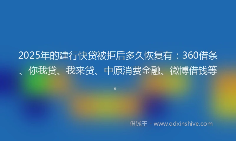 2025年的建行快贷被拒后多久恢复有：360借条、你我贷、我来贷、中原消费金融、微博借钱等。