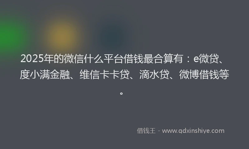 2025年的微信什么平台借钱最合算有：e微贷、度小满金融、维信卡卡贷、滴水贷、微博借钱等。