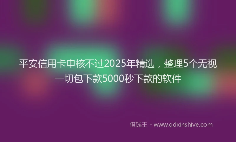 平安信用卡申核不过2025年精选，整理5个无视一切包下款5000秒下款的软件