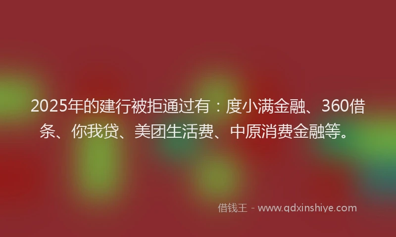 2025年的建行被拒通过有：度小满金融、360借条、你我贷、美团生活费、中原消费金融等。