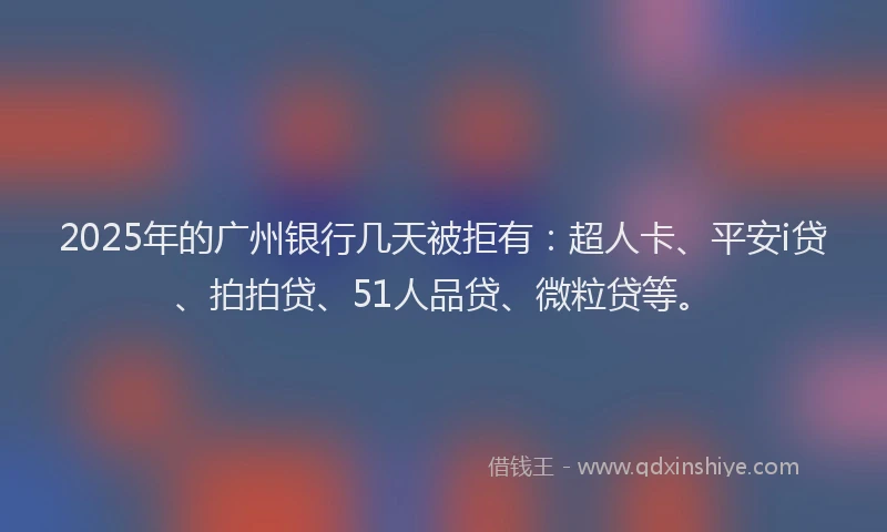 2025年的广州银行几天被拒有：超人卡、平安i贷、拍拍贷、51人品贷、微粒贷等。