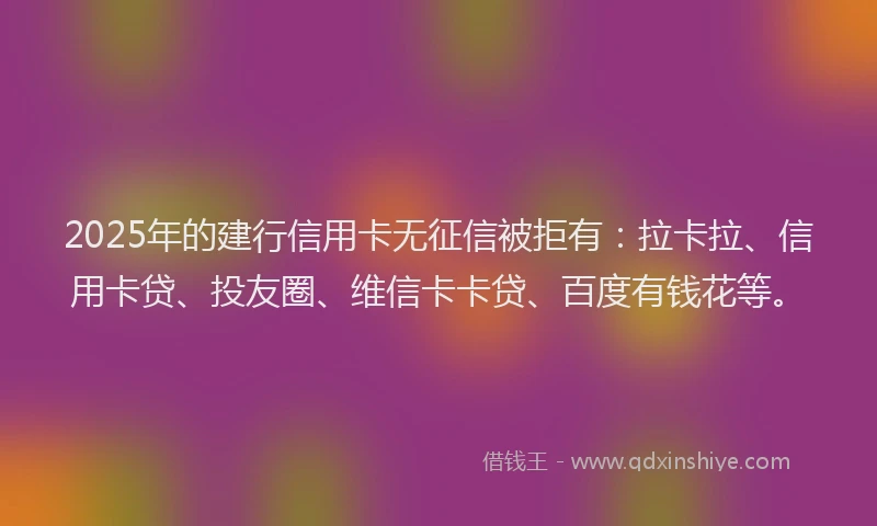 2025年的建行信用卡无征信被拒有：拉卡拉、信用卡贷、投友圈、维信卡卡贷、百度有钱花等。