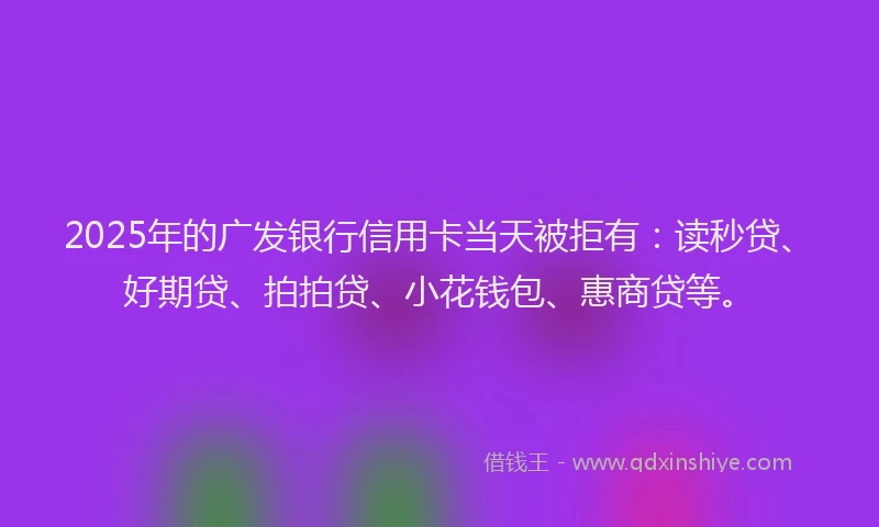2025年的广发银行信用卡当天被拒有：读秒贷、好期贷、拍拍贷、小花钱包、惠商贷等。