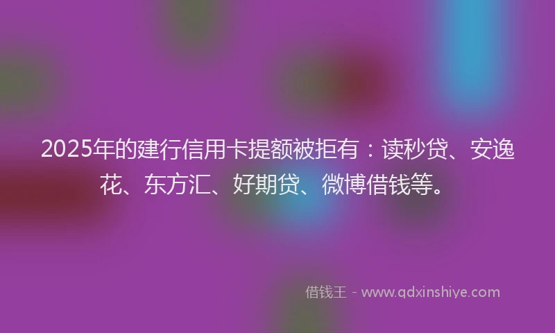 2025年的建行信用卡提额被拒有：读秒贷、安逸花、东方汇、好期贷、微博借钱等。
