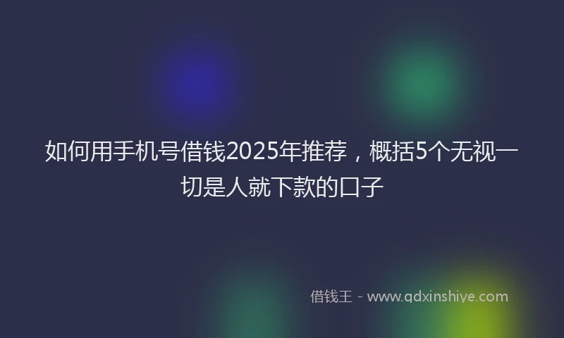 如何用手机号借钱2025年推荐，概括5个无视一切是人就下款的口子