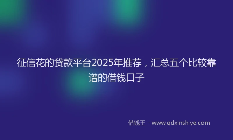 征信花的贷款平台2025年推荐，汇总五个比较靠谱的借钱口子