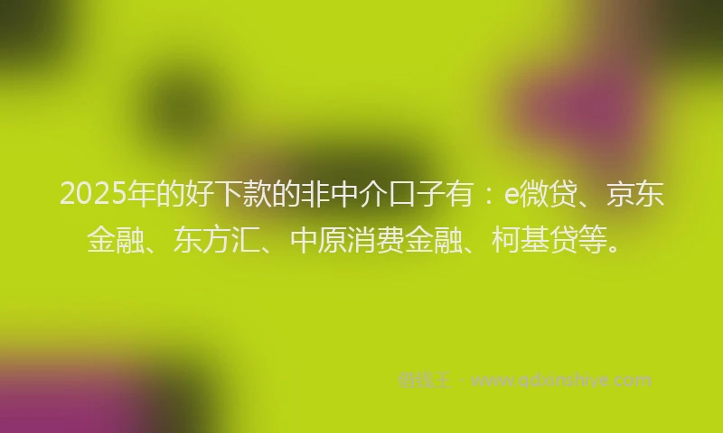 2025年的好下款的非中介口子有：e微贷、京东金融、东方汇、中原消费金融、柯基贷等。
