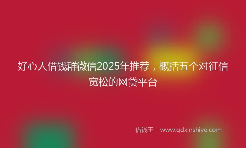 好心人借钱群微信2025年推荐，概括五个对征信宽松的网贷平台