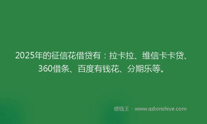 2025年的征信花借贷有：拉卡拉、维信卡卡贷、360借条、百度有钱花、分期乐等。