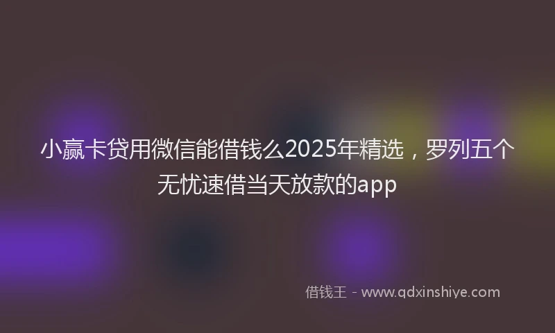 小赢卡贷用微信能借钱么2025年精选，罗列五个无忧速借当天放款的app