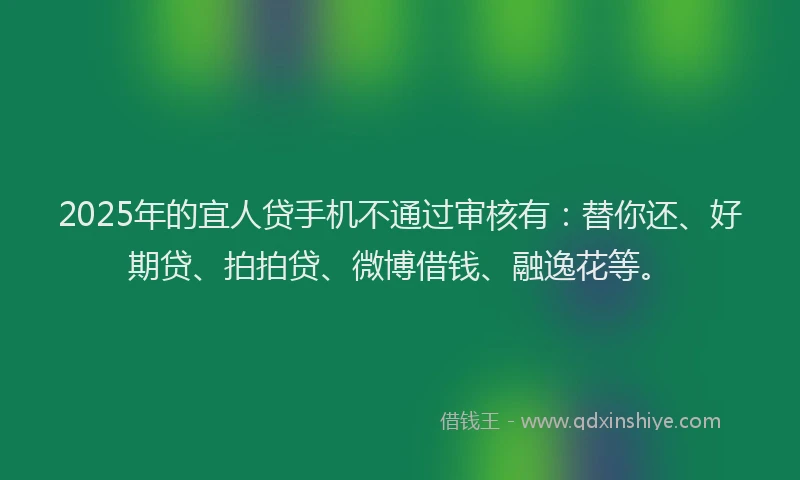 2025年的宜人贷手机不通过审核有：替你还、好期贷、拍拍贷、微博借钱、融逸花等。
