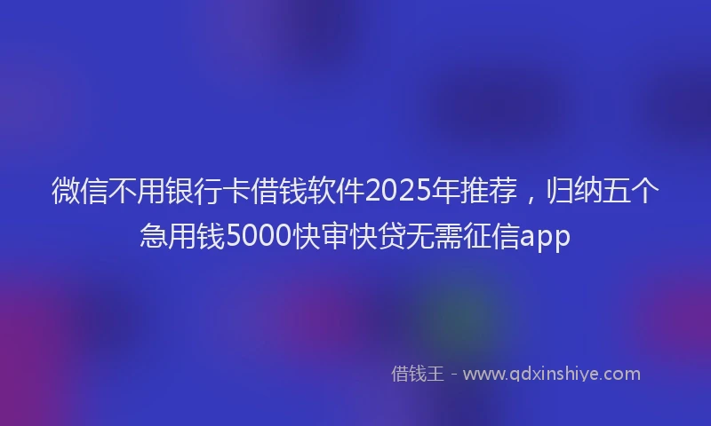 微信不用银行卡借钱软件2025年推荐，归纳五个急用钱5000快审快贷无需征信app