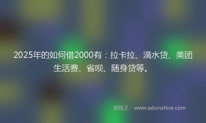 2025年的如何借2000有：拉卡拉、滴水贷、美团生活费、省呗、随身贷等。