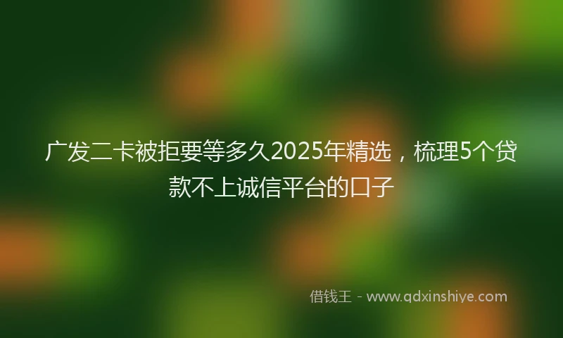 广发二卡被拒要等多久2025年精选，梳理5个贷款不上诚信平台的口子