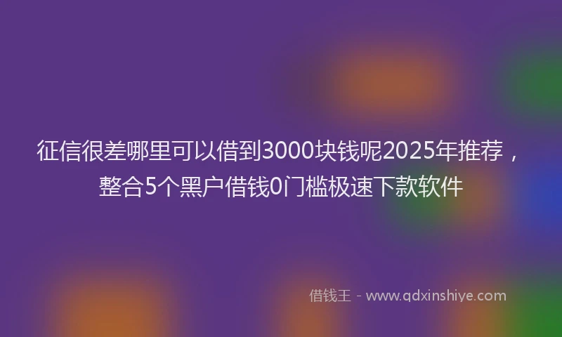 征信很差哪里可以借到3000块钱呢2025年推荐，整合5个黑户借钱0门槛极速下款软件