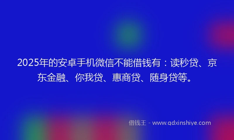 2025年的安卓手机微信不能借钱有：读秒贷、京东金融、你我贷、惠商贷、随身贷等。