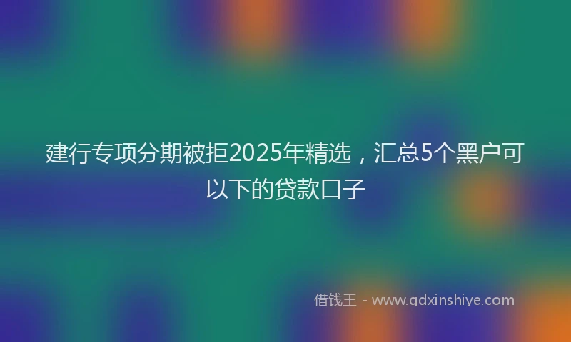 建行专项分期被拒2025年精选，汇总5个黑户可以下的贷款口子