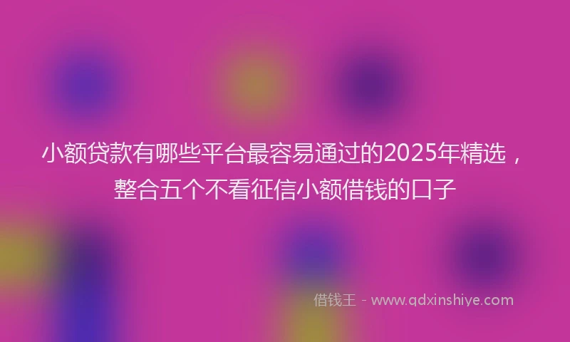 小额贷款有哪些平台最容易通过的2025年精选，整合五个不看征信小额借钱的口子