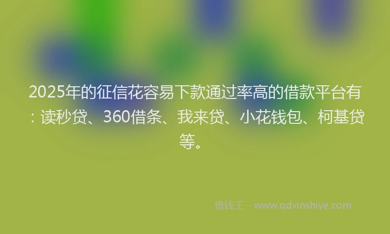 2025年的征信花容易下款通过率高的借款平台有：读秒贷、360借条、我来贷、小花钱包、柯基贷等。