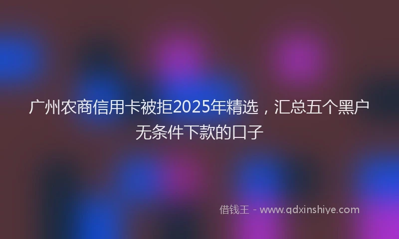 广州农商信用卡被拒2025年精选，汇总五个黑户无条件下款的口子