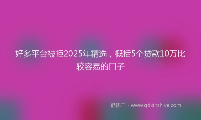 好多平台被拒2025年精选，概括5个贷款10万比较容易的口子