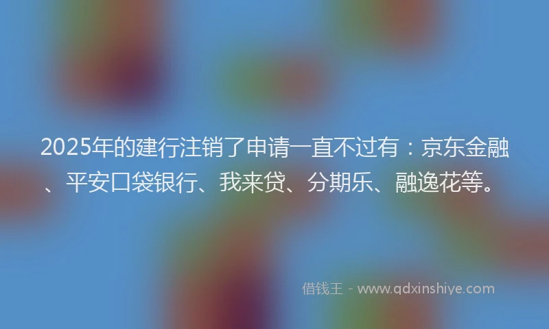 2025年的建行注销了申请一直不过有：京东金融、平安口袋银行、我来贷、分期乐、融逸花等。