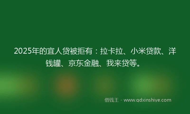 2025年的宜人贷被拒有：拉卡拉、小米贷款、洋钱罐、京东金融、我来贷等。