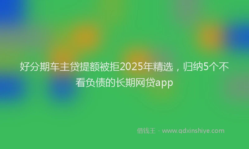 好分期车主贷提额被拒2025年精选，归纳5个不看负债的长期网贷app
