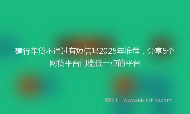 建行车贷不通过有短信吗2025年推荐，分享5个网贷平台门槛低一点的平台