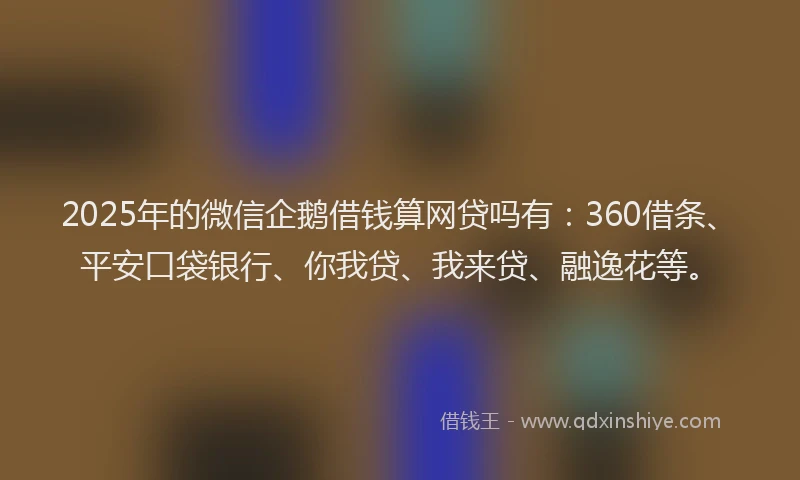 2025年的微信企鹅借钱算网贷吗有：360借条、平安口袋银行、你我贷、我来贷、融逸花等。