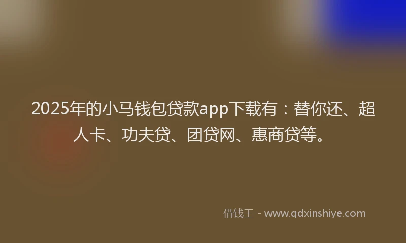 2025年的小马钱包贷款app下载有：替你还、超人卡、功夫贷、团贷网、惠商贷等。