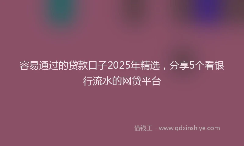 容易通过的贷款口子2025年精选，分享5个看银行流水的网贷平台