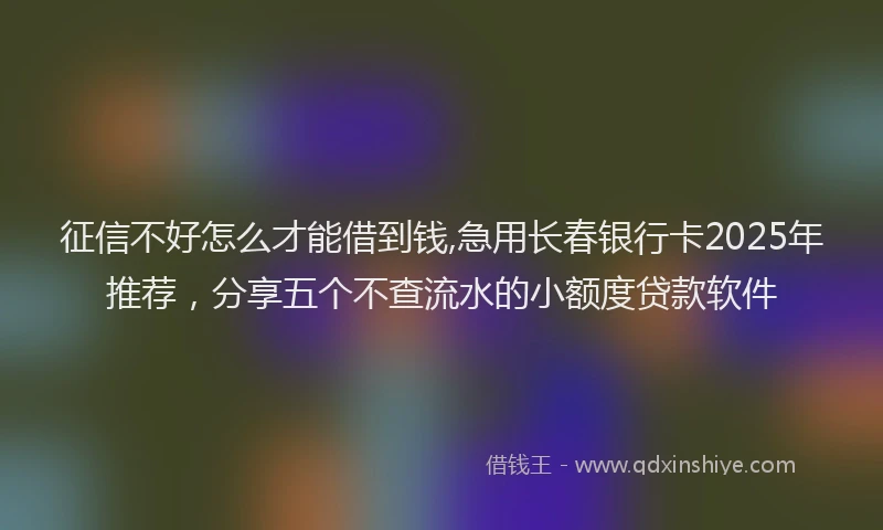 征信不好怎么才能借到钱,急用长春银行卡2025年推荐，分享五个不查流水的小额度贷款软件