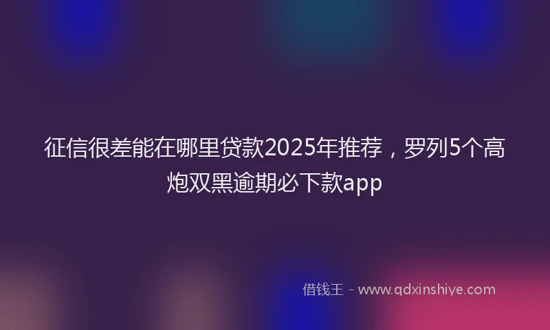 征信很差能在哪里贷款2025年推荐，罗列5个高炮双黑逾期必下款app
