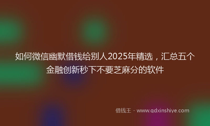 如何微信幽默借钱给别人2025年精选，汇总五个金融创新秒下不要芝麻分的软件