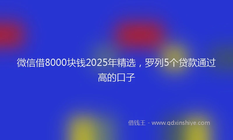 微信借8000块钱2025年精选，罗列5个贷款通过高的口子