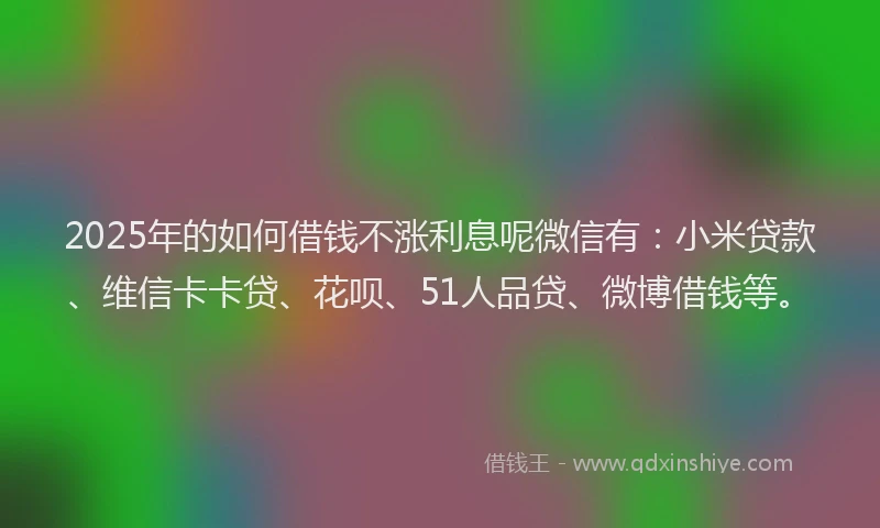 2025年的如何借钱不涨利息呢微信有：小米贷款、维信卡卡贷、花呗、51人品贷、微博借钱等。