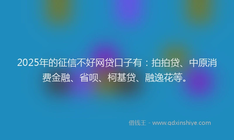 2025年的征信不好网贷口子有：拍拍贷、中原消费金融、省呗、柯基贷、融逸花等。
