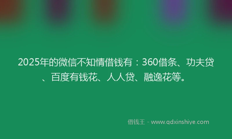 2025年的微信不知情借钱有：360借条、功夫贷、百度有钱花、人人贷、融逸花等。