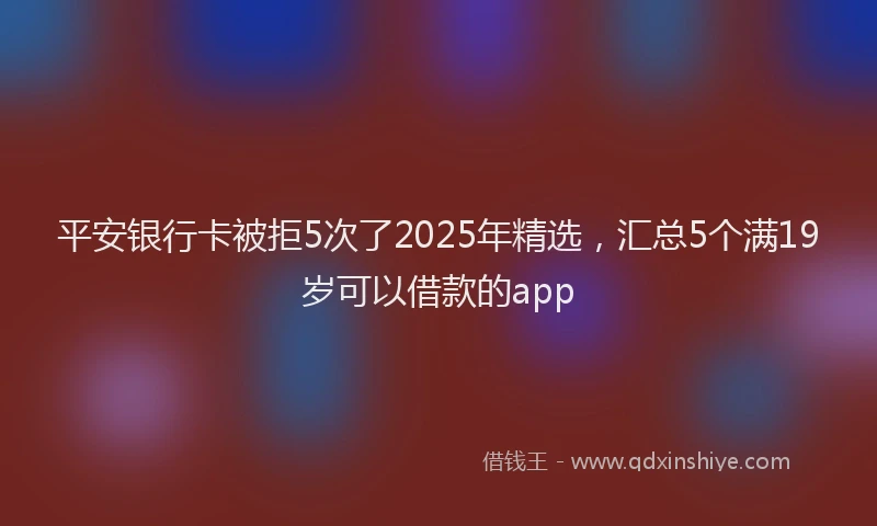 平安银行卡被拒5次了2025年精选，汇总5个满19岁可以借款的app