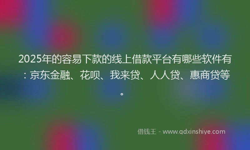 2025年的容易下款的线上借款平台有哪些软件有：京东金融、花呗、我来贷、人人贷、惠商贷等。