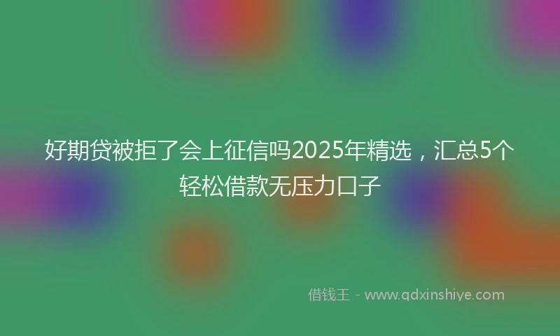 好期贷被拒了会上征信吗2025年精选，汇总5个轻松借款无压力口子