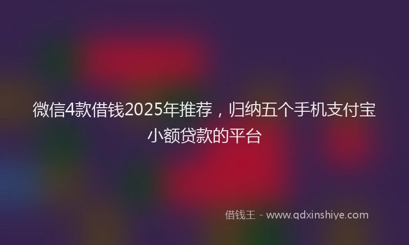 微信4款借钱2025年推荐，归纳五个手机支付宝小额贷款的平台