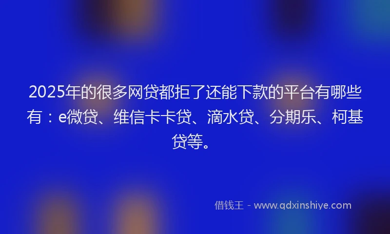 2025年的很多网贷都拒了还能下款的平台有哪些有：e微贷、维信卡卡贷、滴水贷、分期乐、柯基贷等。